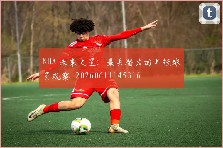 NBA 未来之星:最具潜力的年轻球员观察_20260611145316