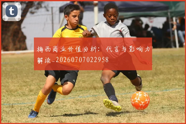 梅西商业价值分析:代言与影响力解读_20260707022958