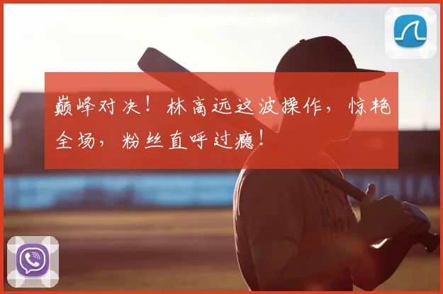 巅峰对决!林高远这波操作,惊艳全场,粉丝直呼过瘾!
