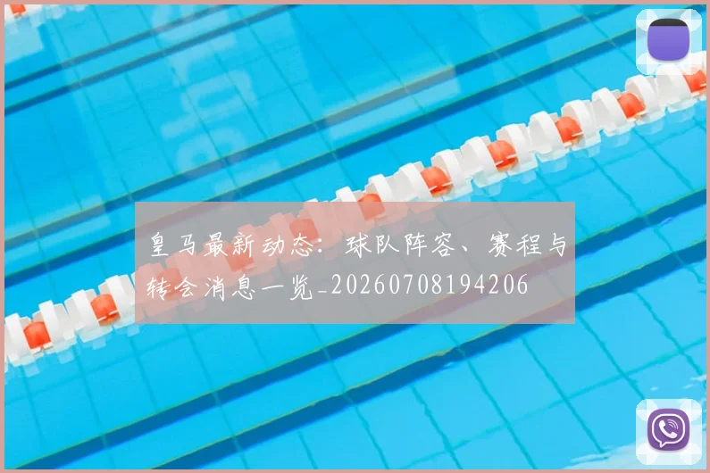 皇马最新动态：球队阵容、赛程与转会消息一览_20260708194206
