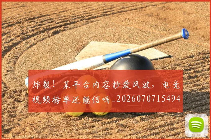 炸裂!某平台内容抄袭风波,电竞视频榜单还能信吗_20260707154944_20260803133502