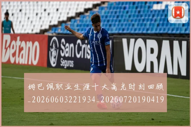姆巴佩职业生涯十大高光时刻回顾_20260603221934_20260720190419