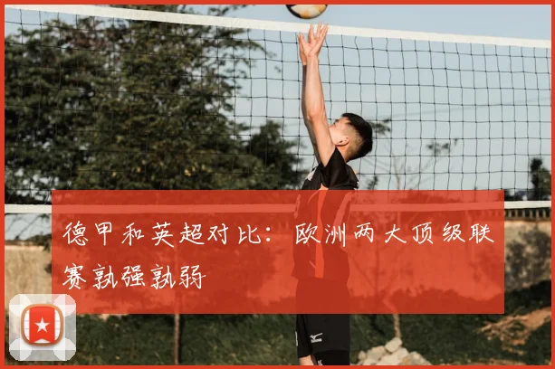 德甲和英超对比：欧洲两大顶级联赛孰强孰弱