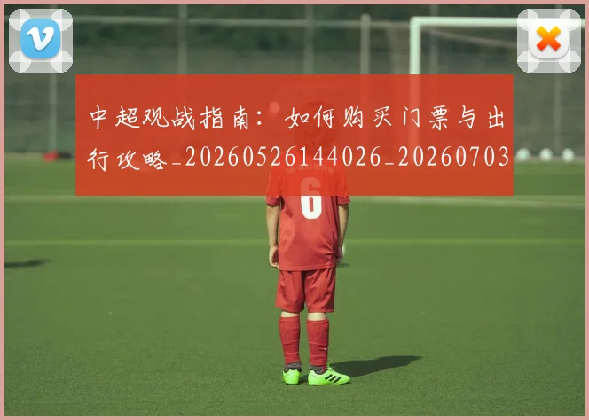中超观战指南:如何购买门票与出行攻略_20260526144026_20260703205314_20260716191004