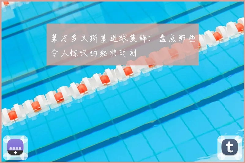 莱万多夫斯基进球集锦：盘点那些令人惊叹的经典时刻