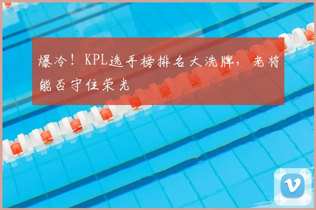 爆冷！KPL选手榜排名大洗牌，老将能否守住荣光