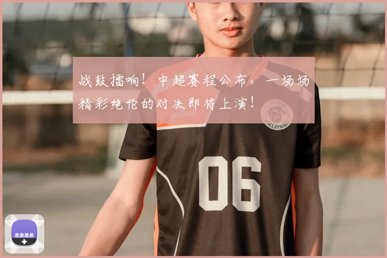 战鼓擂响！中超赛程公布，一场场精彩绝伦的对决即将上演！