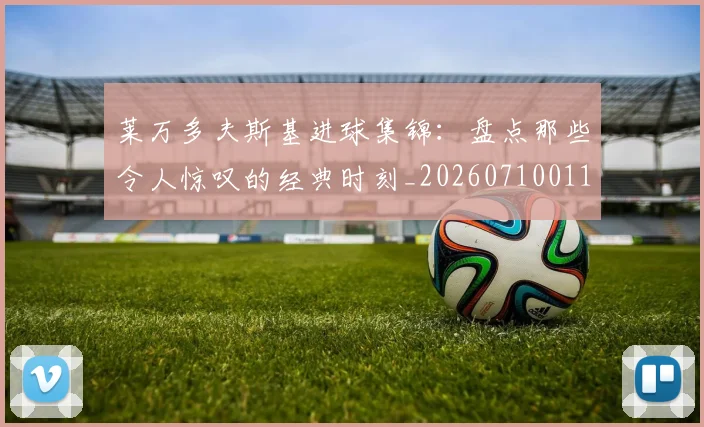 莱万多夫斯基进球集锦：盘点那些令人惊叹的经典时刻_20260710011614