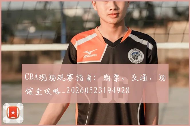 CBA现场观赛指南:购票、交通、场馆全攻略_20260523194928