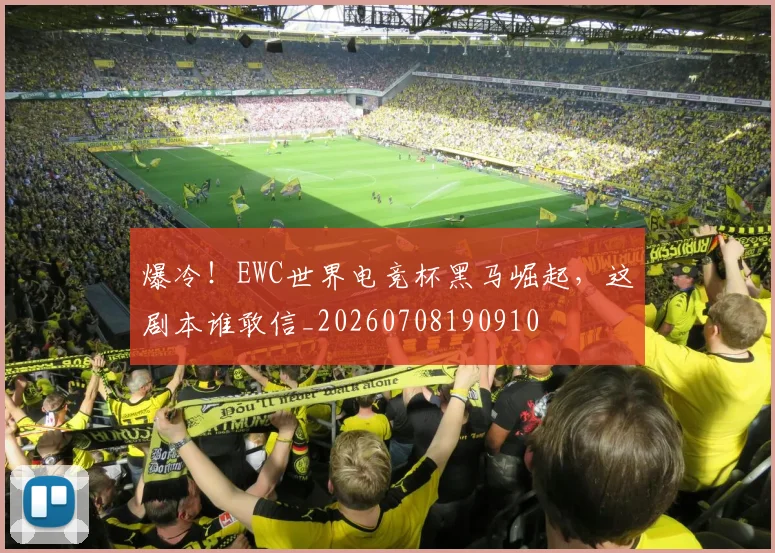 爆冷！EWC世界电竞杯黑马崛起，这剧本谁敢信_20260708190910
