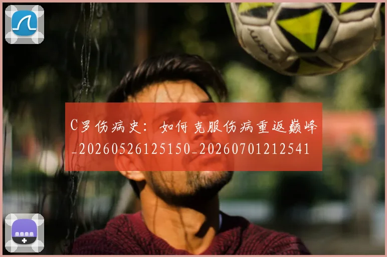 C罗伤病史：如何克服伤病重返巅峰_20260526125150_20260701212541
