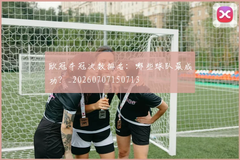 欧冠夺冠次数排名：哪些球队最成功？_20260707150713