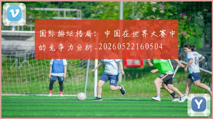 国际排坛格局:中国在世界大赛中的竞争力分析_20260522160504