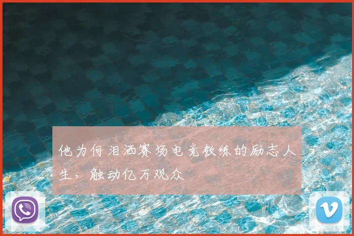 他为何泪洒赛场电竞教练的励志人生,触动亿万观众