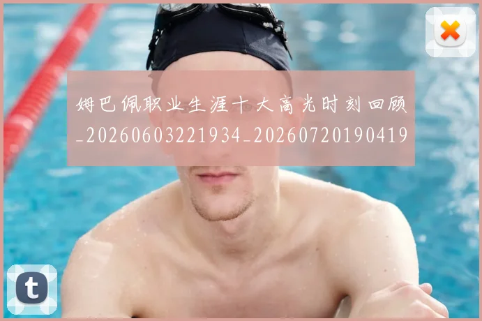 姆巴佩职业生涯十大高光时刻回顾_20260603221934_20260720190419