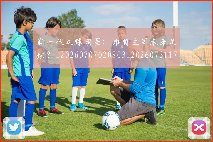 新一代足球明星:谁将主宰未来足坛?_20260707020803_20260731170906