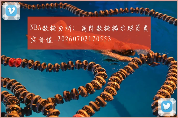NBA数据分析：高阶数据揭示球员真实价值_20260702170553