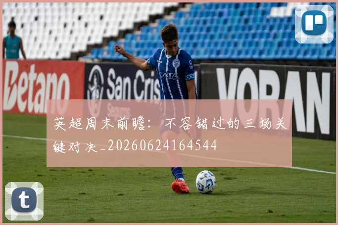英超周末前瞻:不容错过的三场关键对决_20260624164544