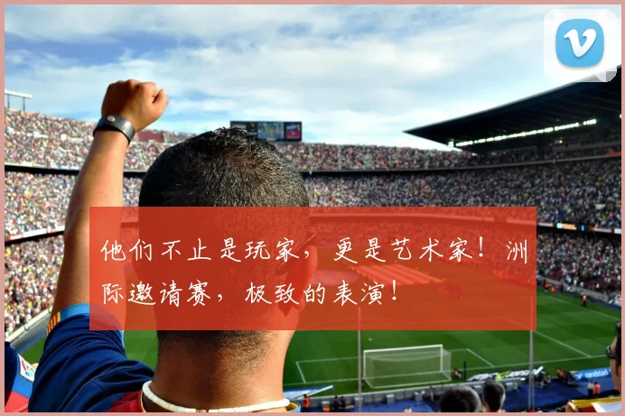 他们不止是玩家,更是艺术家!洲际邀请赛,极致的表演!
