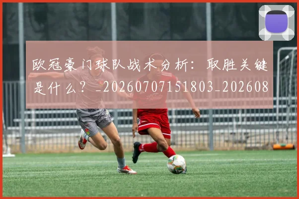欧冠豪门球队战术分析：取胜关键是什么？_20260707151803_20260801165110