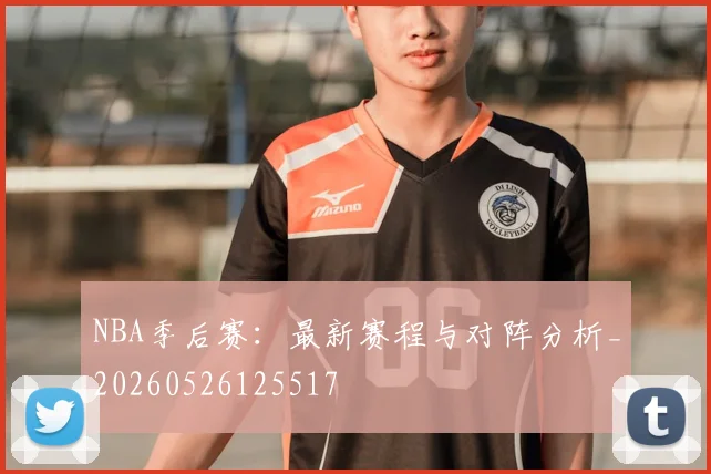 NBA季后赛:最新赛程与对阵分析_20260526125517