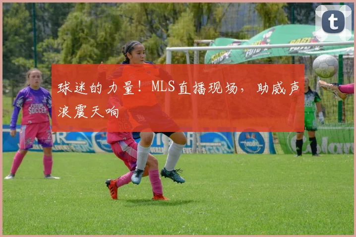 球迷的力量!MLS直播现场,助威声浪震天响