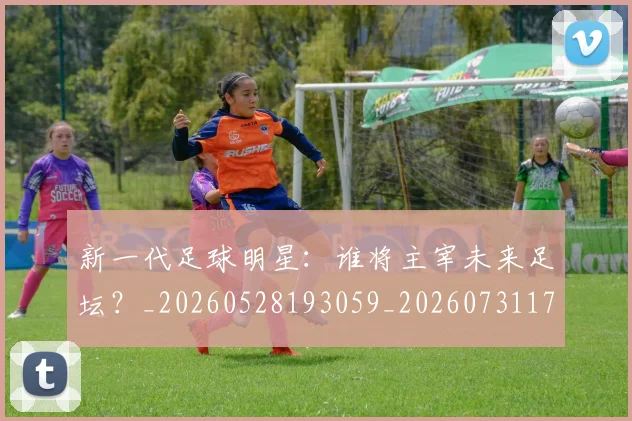 新一代足球明星：谁将主宰未来足坛？_20260528193059_20260731170903