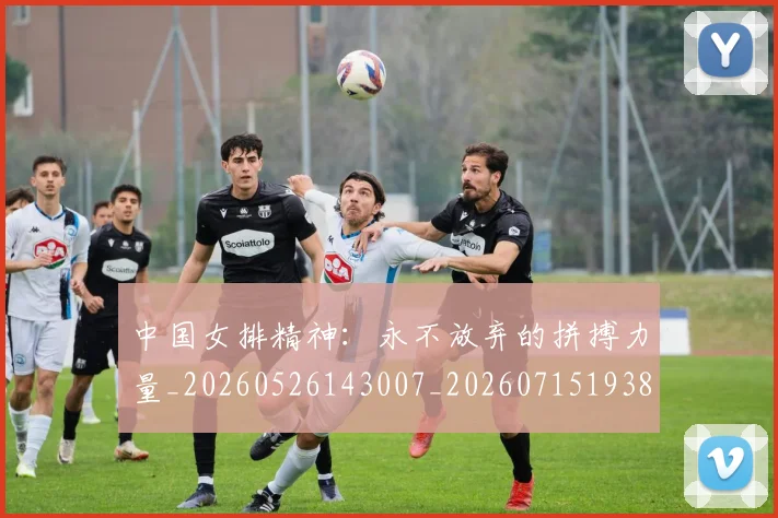 中国女排精神：永不放弃的拼搏力量_20260526143007_20260715193802