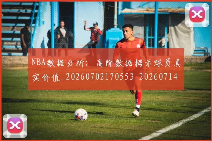 NBA数据分析：高阶数据揭示球员真实价值_20260702170553_20260714213451