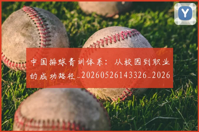 中国排球青训体系:从校园到职业的成功路径_20260526143326_20260703202957