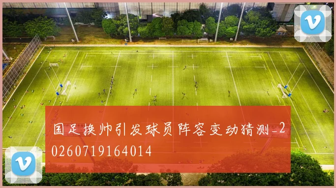 国足换帅引发球员阵容变动猜测_20260719164014