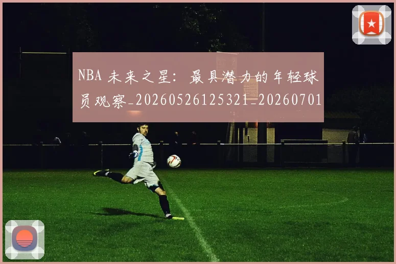 NBA 未来之星：最具潜力的年轻球员观察_20260526125321_20260701214959_20260715181422